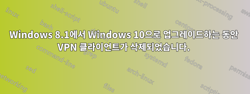 Windows 8.1에서 Windows 10으로 업그레이드하는 동안 VPN 클라이언트가 삭제되었습니다.