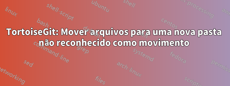 TortoiseGit: Mover arquivos para uma nova pasta não reconhecido como movimento