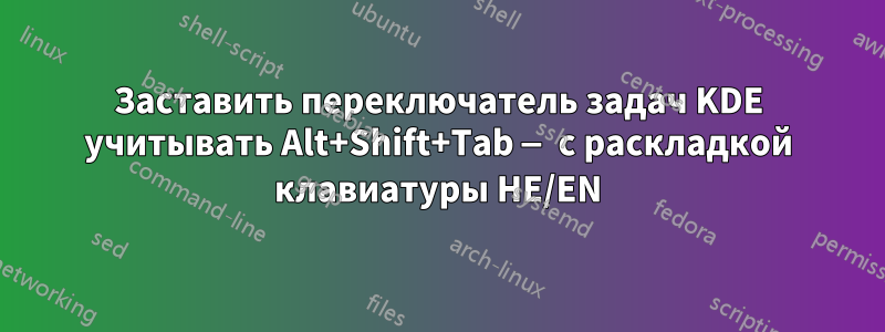 Заставить переключатель задач KDE учитывать Alt+Shift+Tab — с раскладкой клавиатуры HE/EN