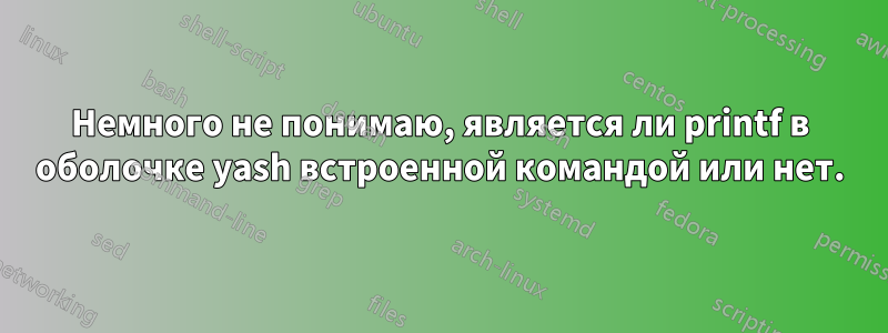 Немного не понимаю, является ли printf в оболочке yash встроенной командой или нет.