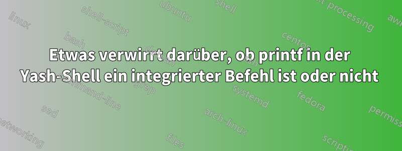 Etwas verwirrt darüber, ob printf in der Yash-Shell ein integrierter Befehl ist oder nicht
