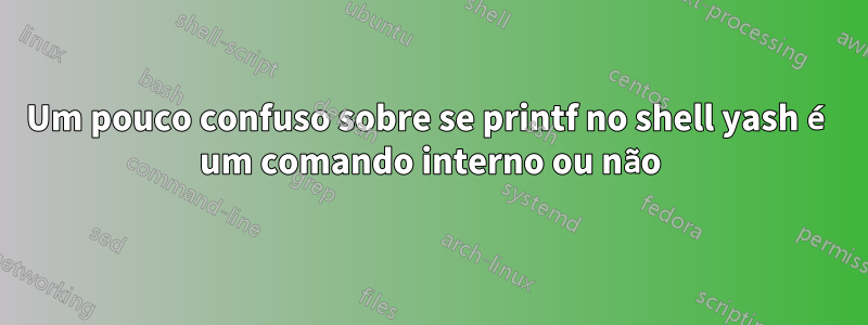 Um pouco confuso sobre se printf no shell yash é um comando interno ou não