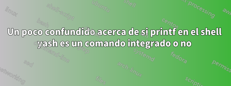 Un poco confundido acerca de si printf en el shell yash es un comando integrado o no