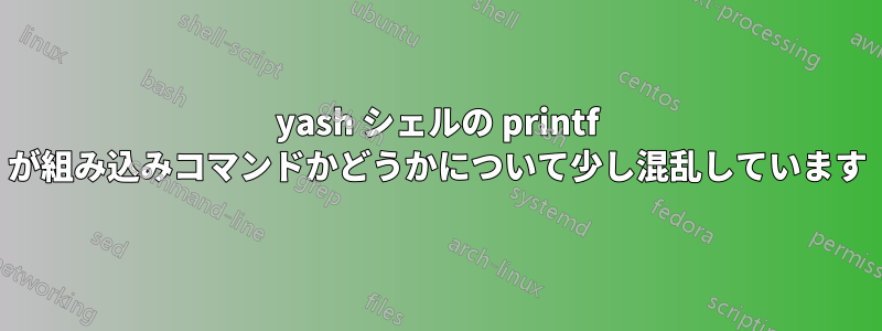 yash シェルの printf が組み込みコマンドかどうかについて少し混乱しています
