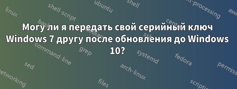 Могу ли я передать свой серийный ключ Windows 7 другу после обновления до Windows 10?