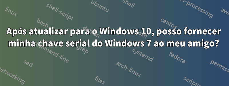 Após atualizar para o Windows 10, posso fornecer minha chave serial do Windows 7 ao meu amigo?