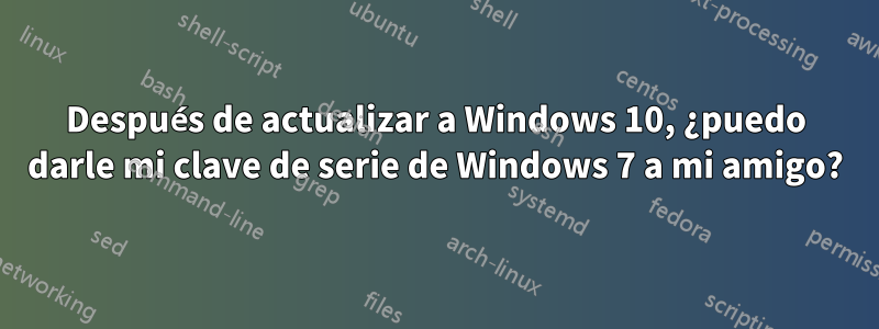 Después de actualizar a Windows 10, ¿puedo darle mi clave de serie de Windows 7 a mi amigo?