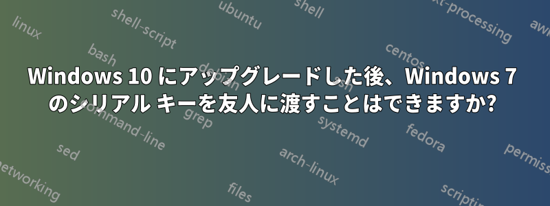 Windows 10 にアップグレードした後、Windows 7 のシリアル キーを友人に渡すことはできますか?