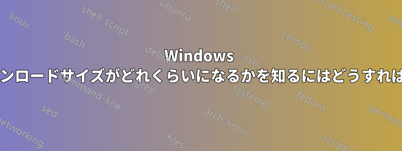 Windows アプリのダウンロードサイズがどれくらいになるかを知るにはどうすればよいですか?