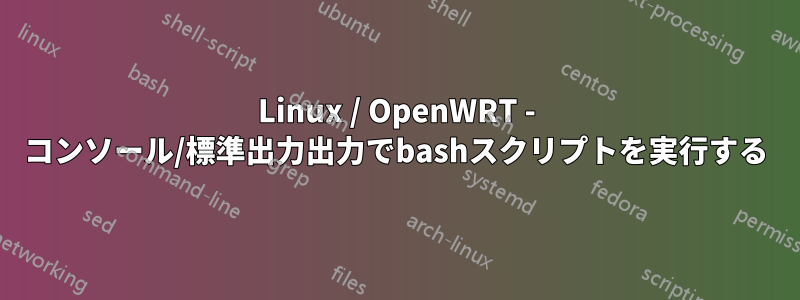 Linux / OpenWRT - コンソール/標準出力出力でbashスクリプトを実行する