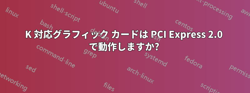 4K 対応グラフィック カードは PCI Express 2.0 で動作しますか?