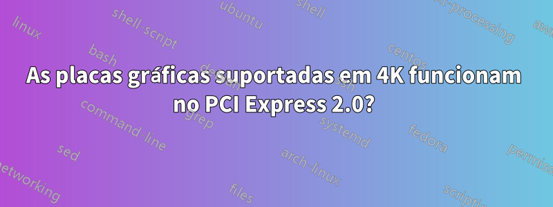 As placas gráficas suportadas em 4K funcionam no PCI Express 2.0?