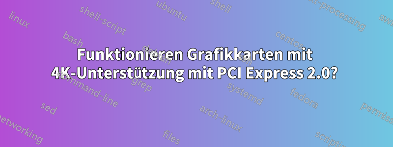 Funktionieren Grafikkarten mit 4K-Unterstützung mit PCI Express 2.0?