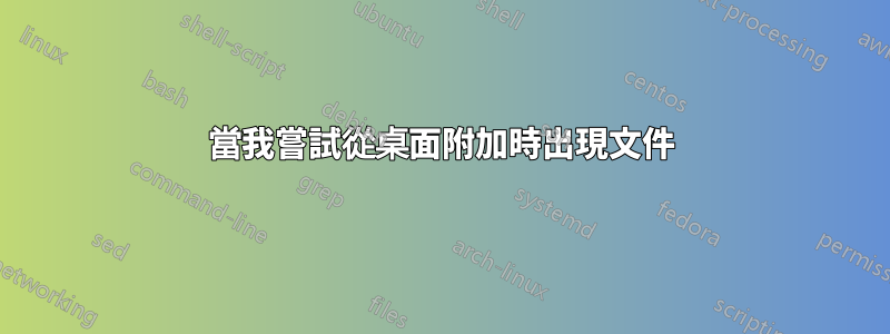 當我嘗試從桌面附加時出現文件