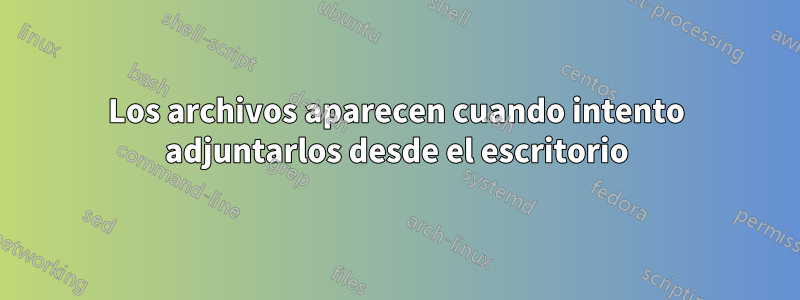 Los archivos aparecen cuando intento adjuntarlos desde el escritorio