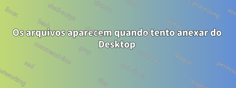 Os arquivos aparecem quando tento anexar do Desktop