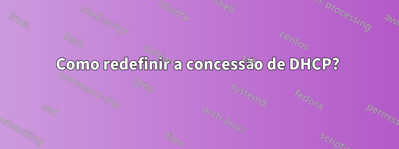 Como redefinir a concessão de DHCP?