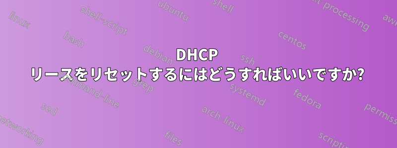 DHCP リースをリセットするにはどうすればいいですか?