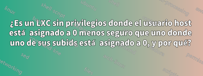 ¿Es un LXC sin privilegios donde el usuario host está asignado a 0 menos seguro que uno donde uno de sus subids está asignado a 0, y por qué?