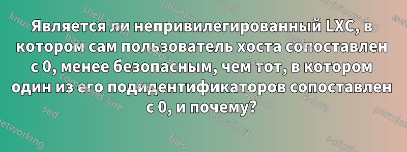 Является ли непривилегированный LXC, в котором сам пользователь хоста сопоставлен с 0, менее безопасным, чем тот, в котором один из его подидентификаторов сопоставлен с 0, и почему?