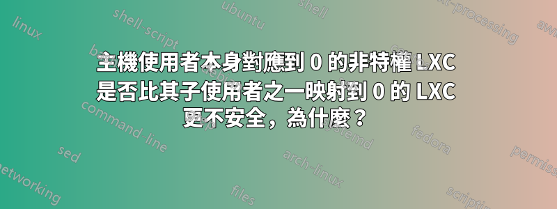 主機使用者本身對應到 0 的非特權 LXC 是否比其子使用者之一映射到 0 的 LXC 更不安全，為什麼？