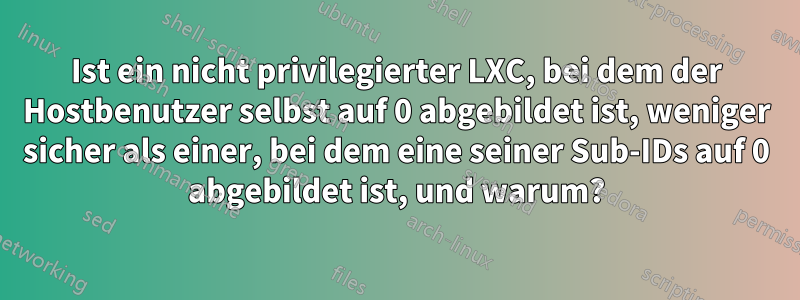 Ist ein nicht privilegierter LXC, bei dem der Hostbenutzer selbst auf 0 abgebildet ist, weniger sicher als einer, bei dem eine seiner Sub-IDs auf 0 abgebildet ist, und warum?