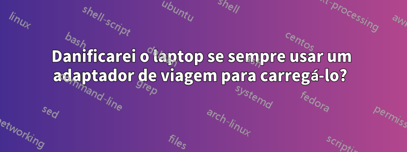 Danificarei o laptop se sempre usar um adaptador de viagem para carregá-lo? 