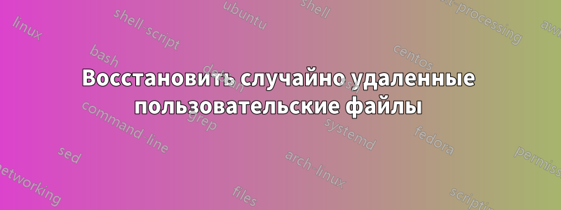 Восстановить случайно удаленные пользовательские файлы