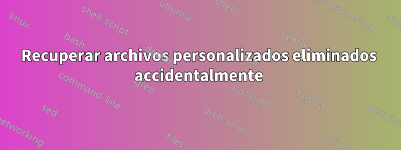 Recuperar archivos personalizados eliminados accidentalmente