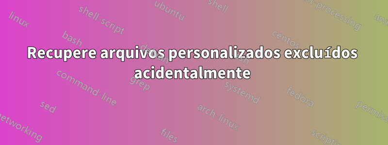 Recupere arquivos personalizados excluídos acidentalmente