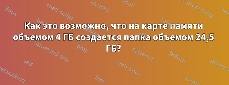 Как это возможно, что на карте памяти объемом 4 ГБ создается папка объемом 24,5 ГБ?