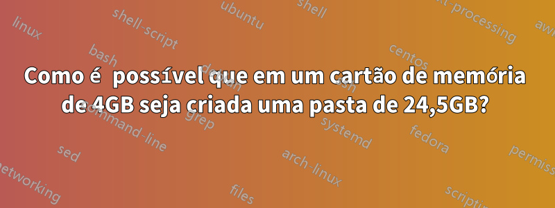 Como é possível que em um cartão de memória de 4GB seja criada uma pasta de 24,5GB?