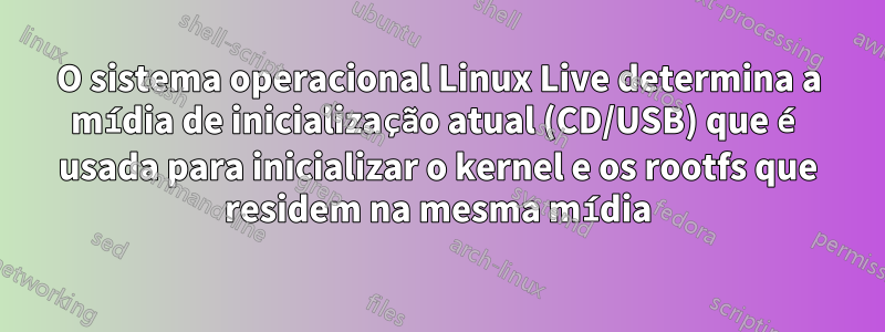 O sistema operacional Linux Live determina a mídia de inicialização atual (CD/USB) que é usada para inicializar o kernel e os rootfs que residem na mesma mídia