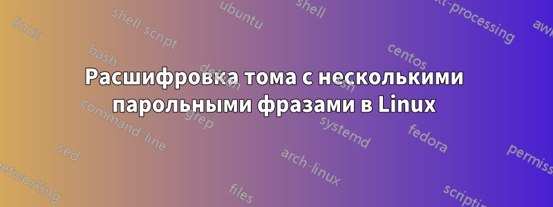 Расшифровка тома с несколькими парольными фразами в Linux