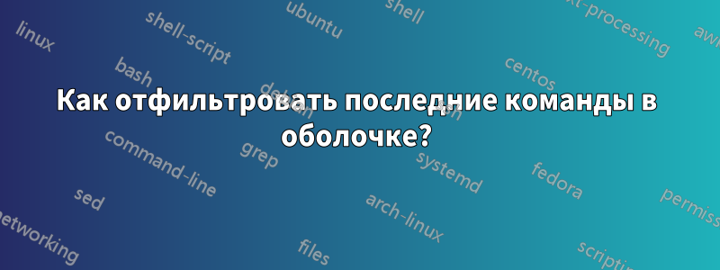 Как отфильтровать последние команды в оболочке?