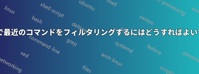 シェルで最近のコマンドをフィルタリングするにはどうすればよいですか?