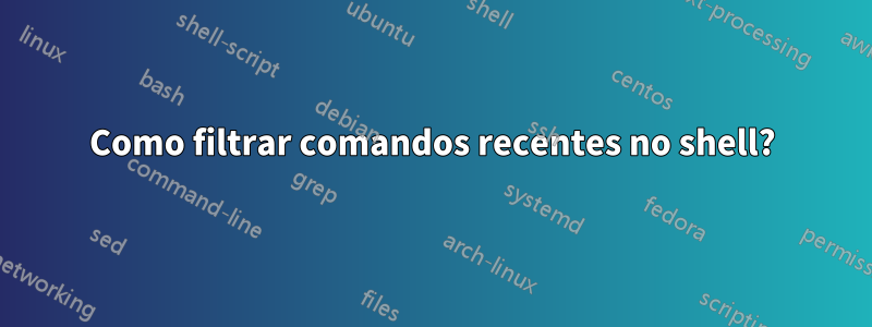 Como filtrar comandos recentes no shell?