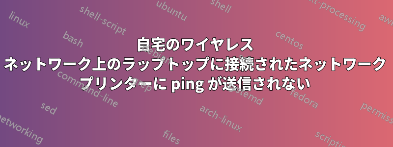 自宅のワイヤレス ネットワーク上のラップトップに接続されたネットワーク プリンターに ping が送信されない