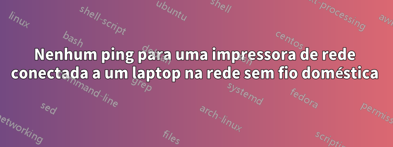 Nenhum ping para uma impressora de rede conectada a um laptop na rede sem fio doméstica