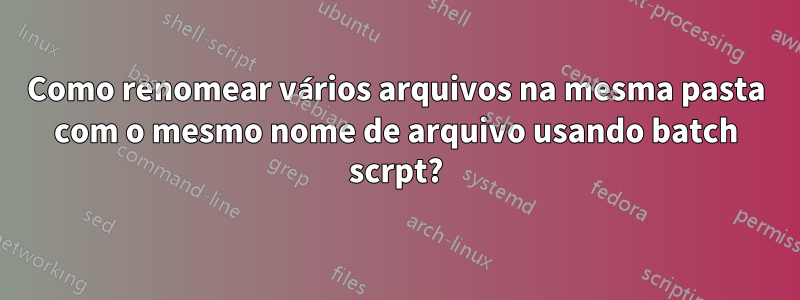 Como renomear vários arquivos na mesma pasta com o mesmo nome de arquivo usando batch scrpt?