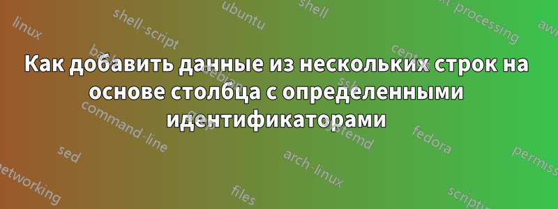 Как добавить данные из нескольких строк на основе столбца с определенными идентификаторами