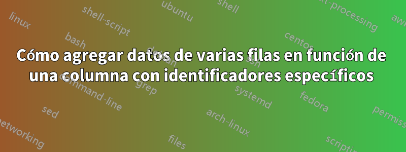 Cómo agregar datos de varias filas en función de una columna con identificadores específicos