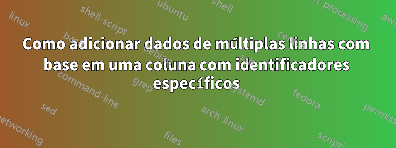 Como adicionar dados de múltiplas linhas com base em uma coluna com identificadores específicos