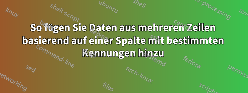 So fügen Sie Daten aus mehreren Zeilen basierend auf einer Spalte mit bestimmten Kennungen hinzu