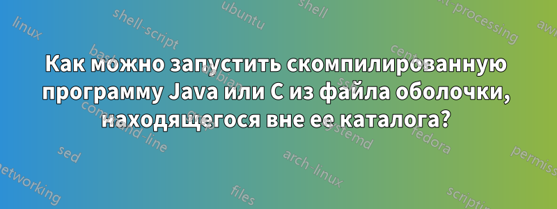 Как можно запустить скомпилированную программу Java или C из файла оболочки, находящегося вне ее каталога?