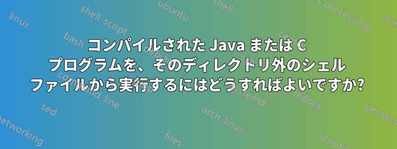 コンパイルされた Java または C プログラムを、そのディレクトリ外のシェル ファイルから実行するにはどうすればよいですか?