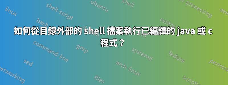 如何從目錄外部的 shell 檔案執行已編譯的 java 或 c 程式？