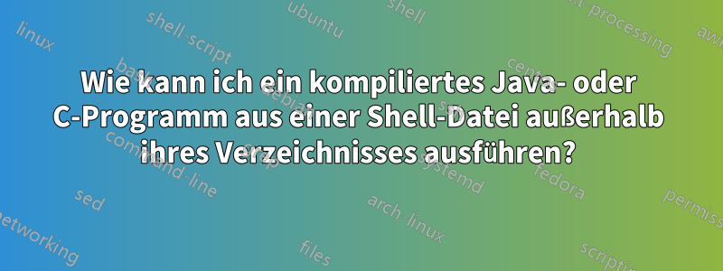 Wie kann ich ein kompiliertes Java- oder C-Programm aus einer Shell-Datei außerhalb ihres Verzeichnisses ausführen?
