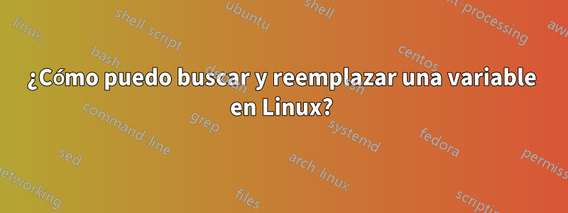 ¿Cómo puedo buscar y reemplazar una variable en Linux?