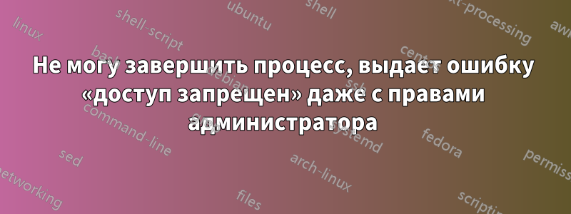 Не могу завершить процесс, выдает ошибку «доступ запрещен» даже с правами администратора